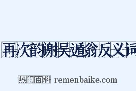 再次韵谢吴遁翁反义词是什么意思的图片